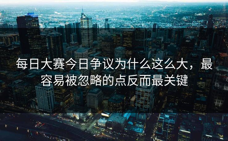 每日大赛今日争议为什么这么大，最容易被忽略的点反而最关键