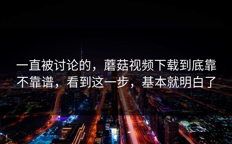 一直被讨论的，蘑菇视频下载到底靠不靠谱，看到这一步，基本就明白了