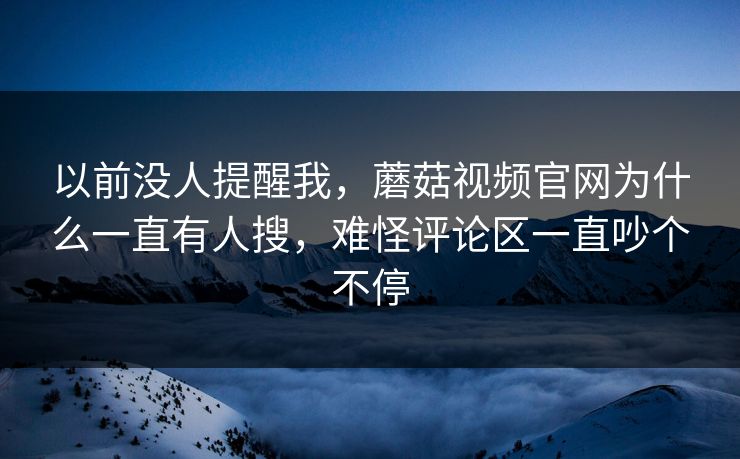 以前没人提醒我，蘑菇视频官网为什么一直有人搜，难怪评论区一直吵个不停