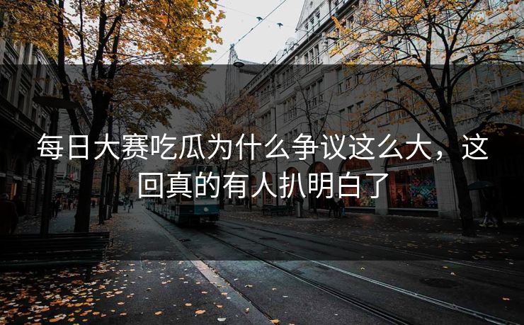 每日大赛吃瓜为什么争议这么大，这回真的有人扒明白了