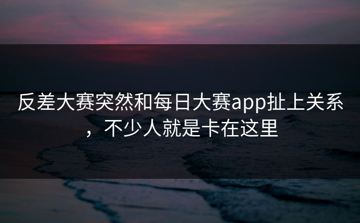 反差大赛突然和每日大赛app扯上关系，不少人就是卡在这里