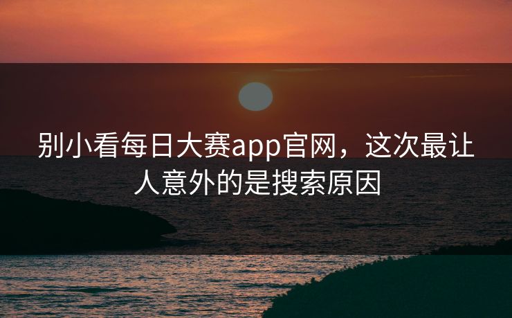 别小看每日大赛app官网，这次最让人意外的是搜索原因