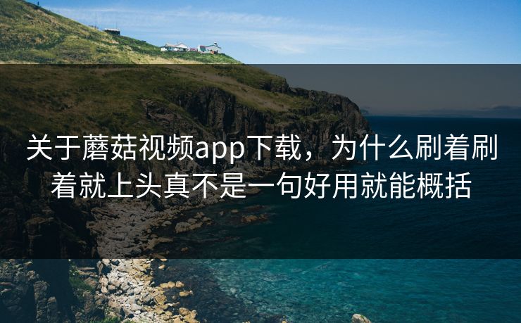 关于蘑菇视频app下载，为什么刷着刷着就上头真不是一句好用就能概括