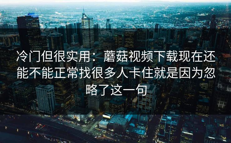 冷门但很实用：蘑菇视频下载现在还能不能正常找很多人卡住就是因为忽略了这一句