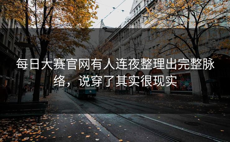 每日大赛官网有人连夜整理出完整脉络，说穿了其实很现实
