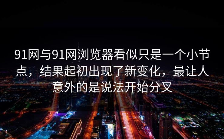 91网与91网浏览器看似只是一个小节点，结果起初出现了新变化，最让人意外的是说法开始分叉