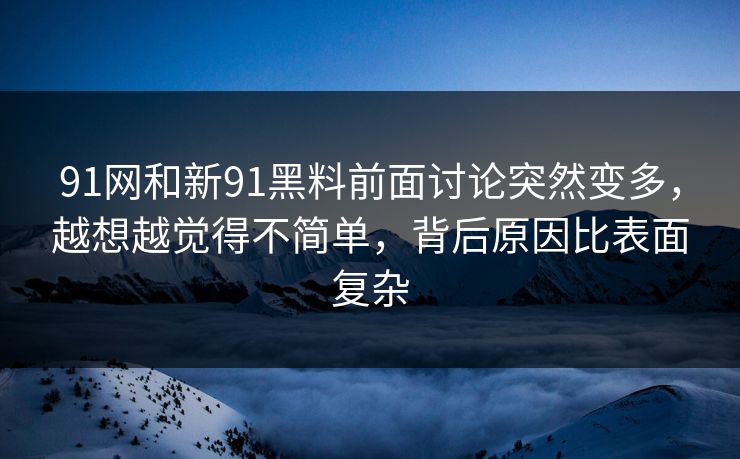91网和新91黑料前面讨论突然变多，越想越觉得不简单，背后原因比表面复杂