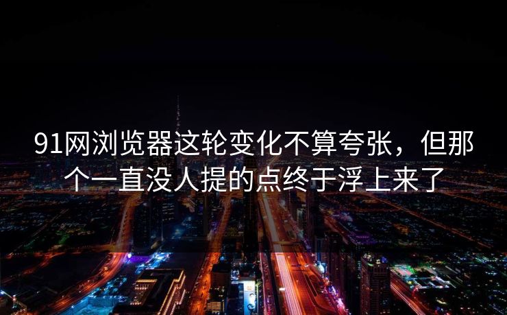 91网浏览器这轮变化不算夸张，但那个一直没人提的点终于浮上来了