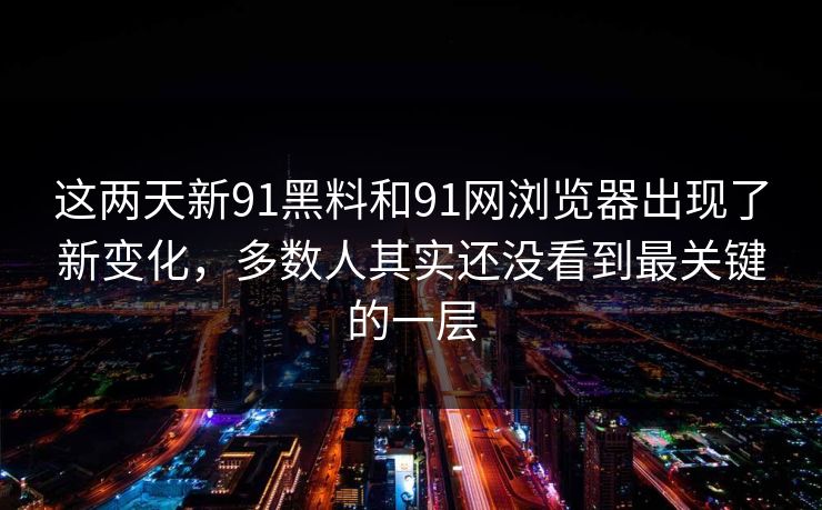 这两天新91黑料和91网浏览器出现了新变化，多数人其实还没看到最关键的一层