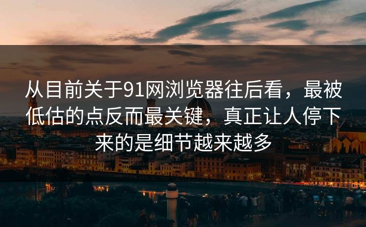 从目前关于91网浏览器往后看，最被低估的点反而最关键，真正让人停下来的是细节越来越多