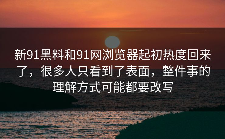 新91黑料和91网浏览器起初热度回来了，很多人只看到了表面，整件事的理解方式可能都要改写