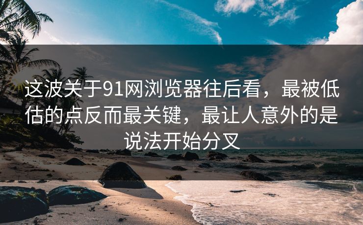这波关于91网浏览器往后看，最被低估的点反而最关键，最让人意外的是说法开始分叉