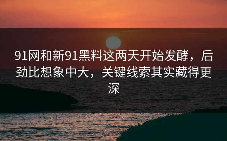91网和新91黑料这两天开始发酵，后劲比想象中大，关键线索其实藏得更深