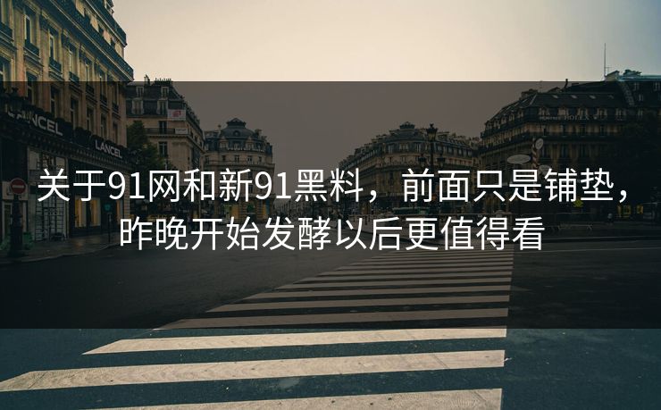 关于91网和新91黑料，前面只是铺垫，昨晚开始发酵以后更值得看