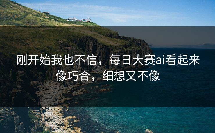 刚开始我也不信，每日大赛ai看起来像巧合，细想又不像
