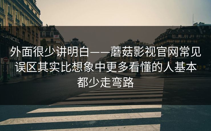 外面很少讲明白——蘑菇影视官网常见误区其实比想象中更多看懂的人基本都少走弯路