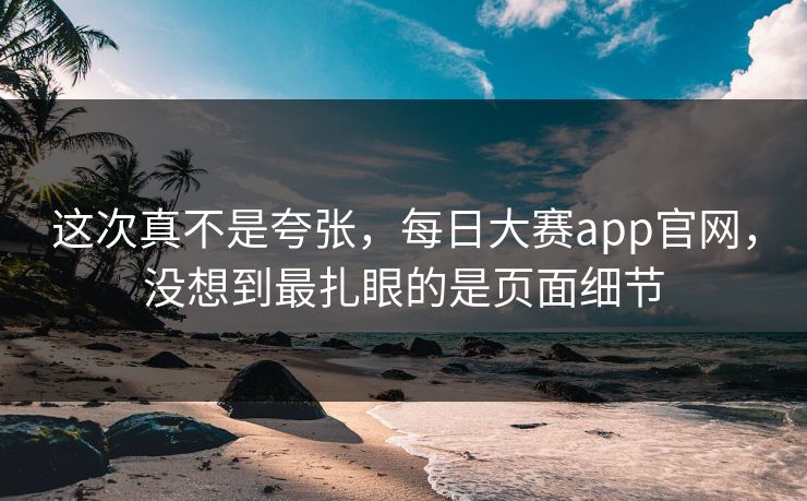 这次真不是夸张，每日大赛app官网，没想到最扎眼的是页面细节