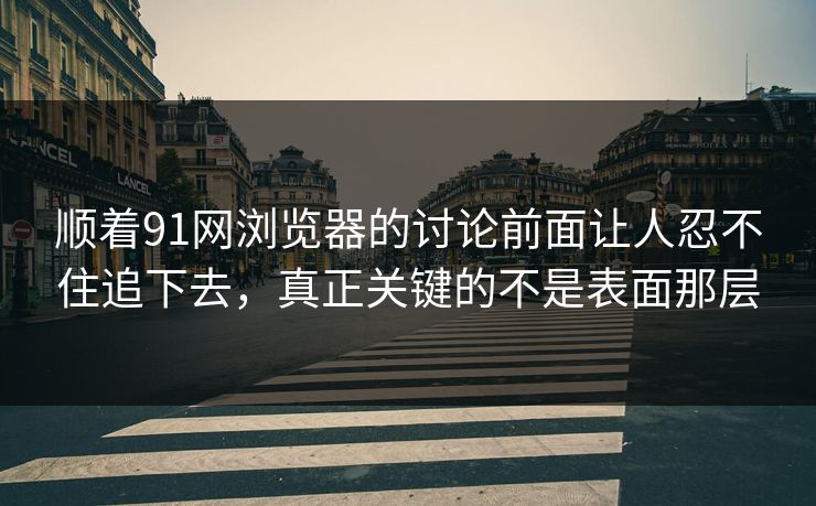 顺着91网浏览器的讨论前面让人忍不住追下去，真正关键的不是表面那层