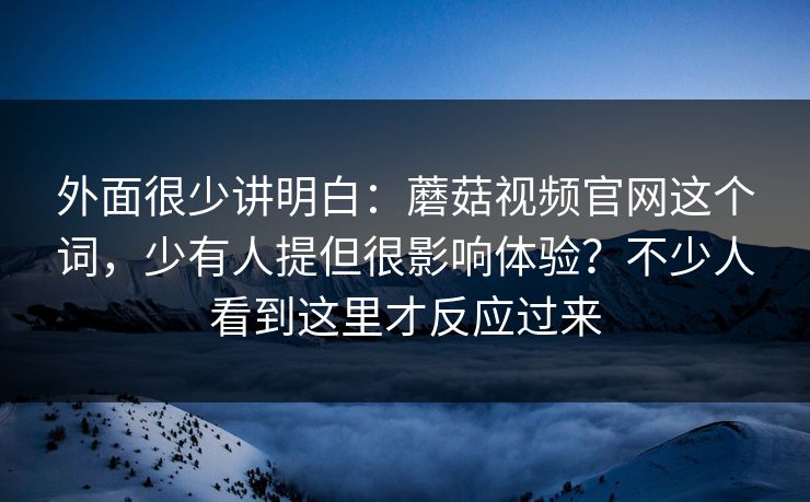外面很少讲明白：蘑菇视频官网这个词，少有人提但很影响体验？不少人看到这里才反应过来