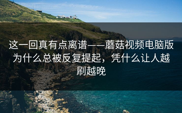 这一回真有点离谱——蘑菇视频电脑版为什么总被反复提起，凭什么让人越刷越晚