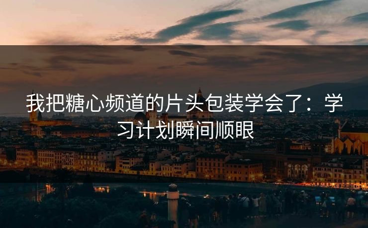 我把糖心频道的片头包装学会了：学习计划瞬间顺眼