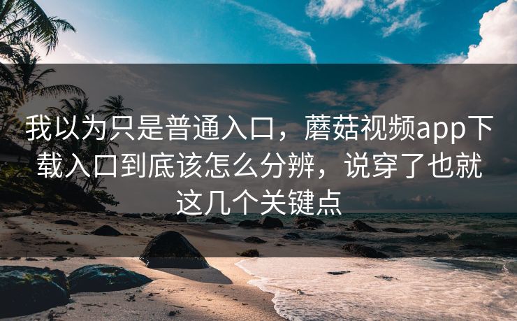 我以为只是普通入口，蘑菇视频app下载入口到底该怎么分辨，说穿了也就这几个关键点