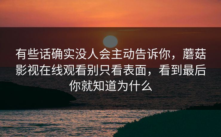 有些话确实没人会主动告诉你，蘑菇影视在线观看别只看表面，看到最后你就知道为什么