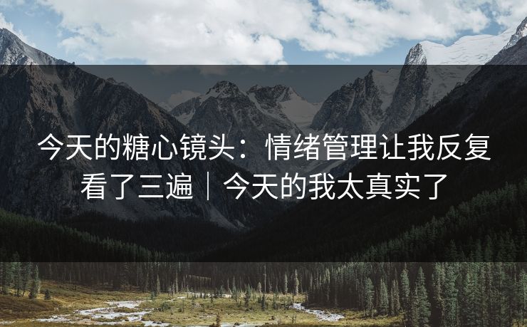 今天的糖心镜头：情绪管理让我反复看了三遍｜今天的我太真实了