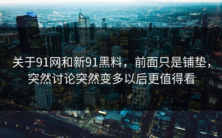 关于91网和新91黑料，前面只是铺垫，突然讨论突然变多以后更值得看