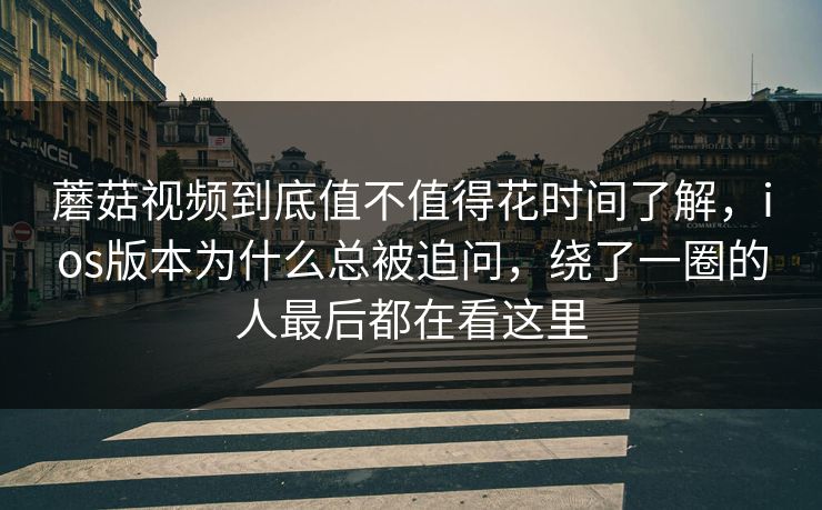 蘑菇视频到底值不值得花时间了解，ios版本为什么总被追问，绕了一圈的人最后都在看这里