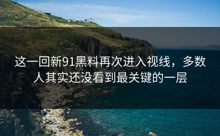 这一回新91黑料再次进入视线，多数人其实还没看到最关键的一层