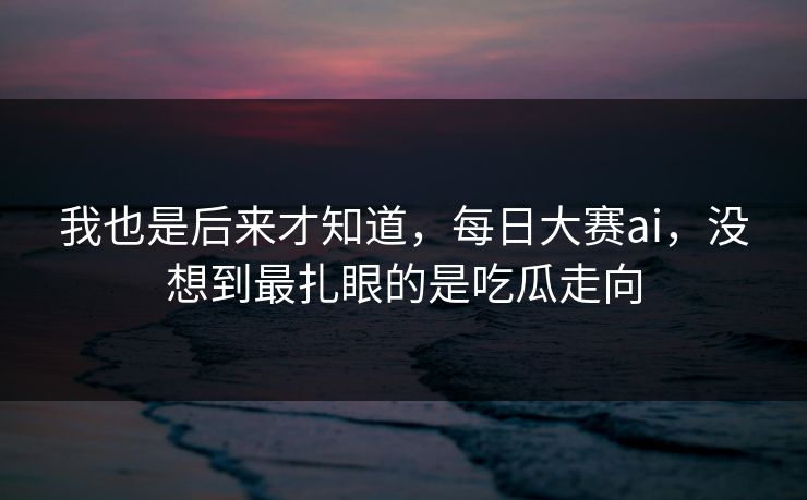我也是后来才知道，每日大赛ai，没想到最扎眼的是吃瓜走向