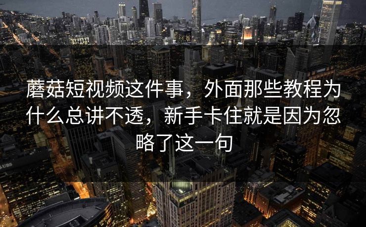 蘑菇短视频这件事，外面那些教程为什么总讲不透，新手卡住就是因为忽略了这一句