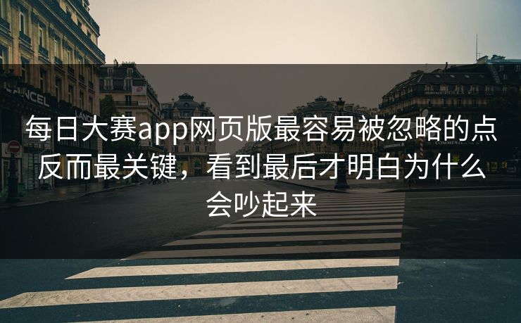 每日大赛app网页版最容易被忽略的点反而最关键，看到最后才明白为什么会吵起来