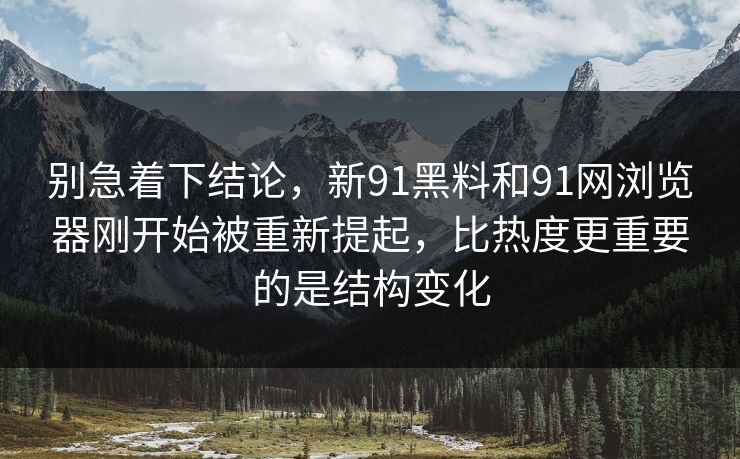 别急着下结论，新91黑料和91网浏览器刚开始被重新提起，比热度更重要的是结构变化