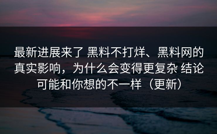 最新进展来了 黑料不打烊、黑料网的真实影响，为什么会变得更复杂 结论可能和你想的不一样（更新）