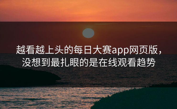 越看越上头的每日大赛app网页版，没想到最扎眼的是在线观看趋势