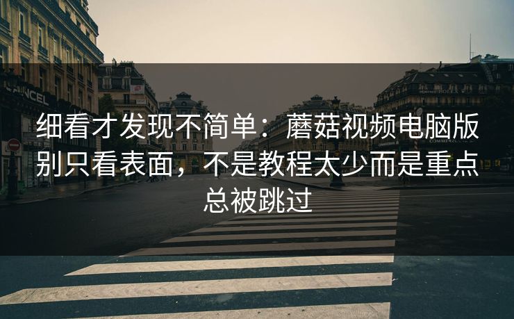 细看才发现不简单：蘑菇视频电脑版别只看表面，不是教程太少而是重点总被跳过