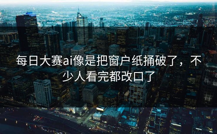 每日大赛ai像是把窗户纸捅破了，不少人看完都改口了