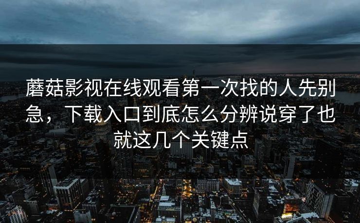 蘑菇影视在线观看第一次找的人先别急，下载入口到底怎么分辨说穿了也就这几个关键点