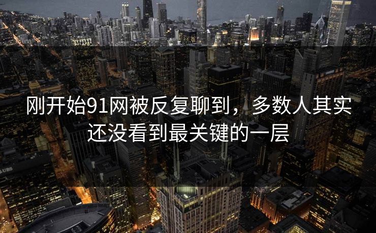 刚开始91网被反复聊到，多数人其实还没看到最关键的一层