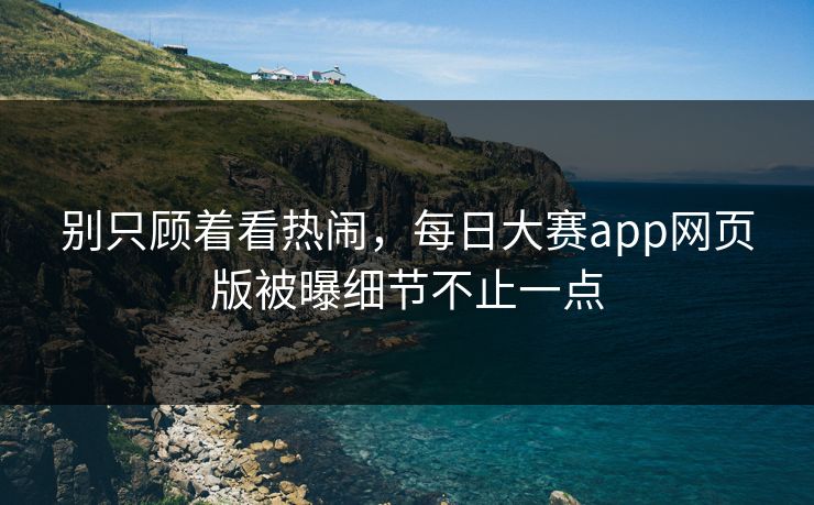 别只顾着看热闹，每日大赛app网页版被曝细节不止一点