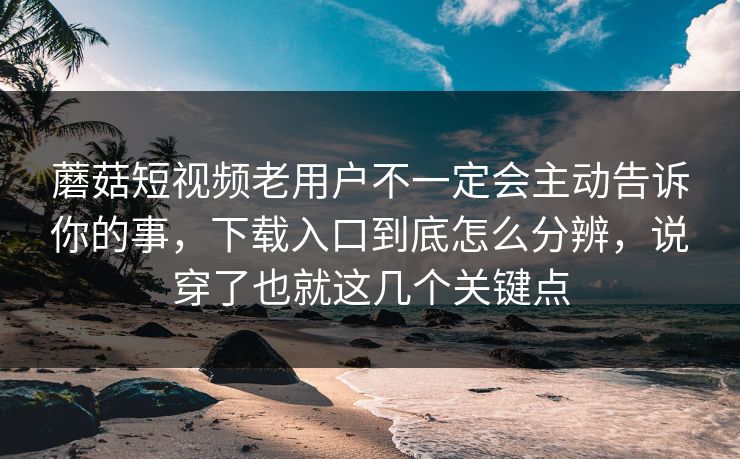 蘑菇短视频老用户不一定会主动告诉你的事，下载入口到底怎么分辨，说穿了也就这几个关键点