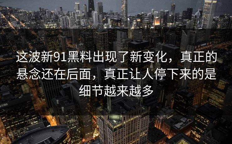 这波新91黑料出现了新变化，真正的悬念还在后面，真正让人停下来的是细节越来越多
