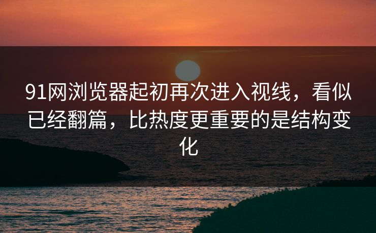91网浏览器起初再次进入视线，看似已经翻篇，比热度更重要的是结构变化