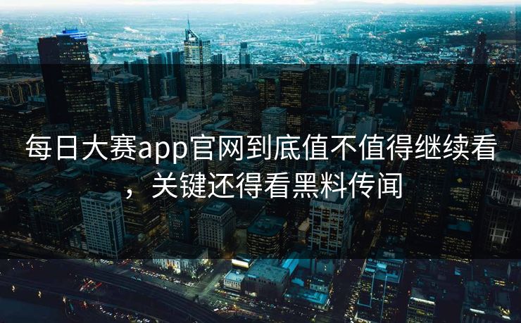 每日大赛app官网到底值不值得继续看，关键还得看黑料传闻