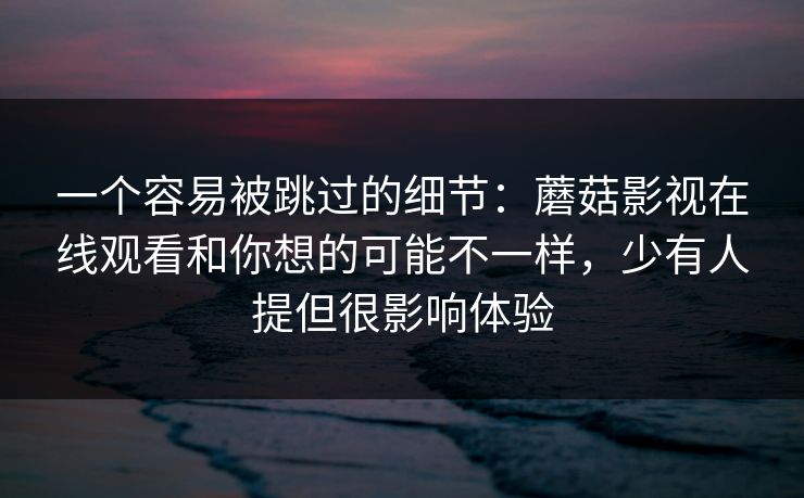 一个容易被跳过的细节：蘑菇影视在线观看和你想的可能不一样，少有人提但很影响体验