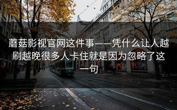 蘑菇影视官网这件事——凭什么让人越刷越晚很多人卡住就是因为忽略了这一句