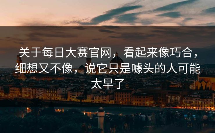 关于每日大赛官网，看起来像巧合，细想又不像，说它只是噱头的人可能太早了