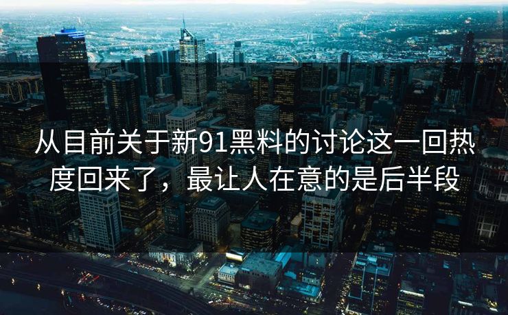 从目前关于新91黑料的讨论这一回热度回来了，最让人在意的是后半段